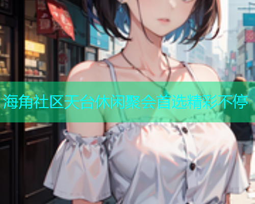 海角社区天台休闲聚会首选精彩不停
