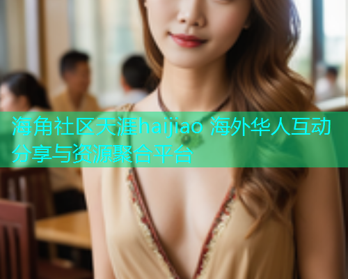 海角社区天涯haijiao 海外华人互动分享与资源聚合平台