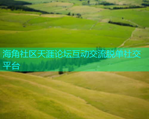 海角社区天涯论坛互动交流脱单社交平台