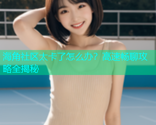 海角社区太卡了怎么办？高速畅聊攻略全揭秘