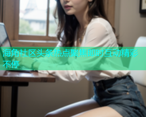 海角社区头条热点聚焦即时互动精彩不停